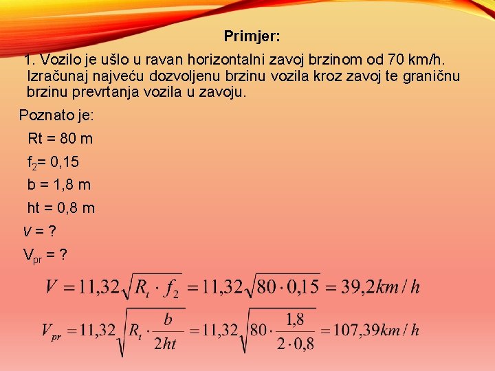 Primjer: 1. Vozilo je ušlo u ravan horizontalni zavoj brzinom od 70 km/h. Izračunaj