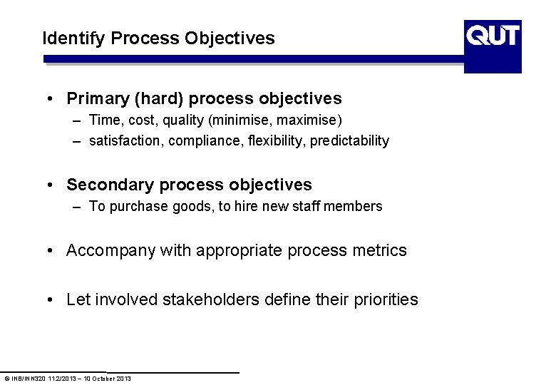 Identify Process Objectives • Primary (hard) process objectives – Time, cost, quality (minimise, maximise) Identify Process Objectives • Primary (hard) process objectives – Time, cost, quality (minimise, maximise)
