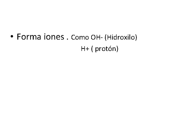  • Forma iones. Como OH- (Hidroxilo) H+ ( protón) 