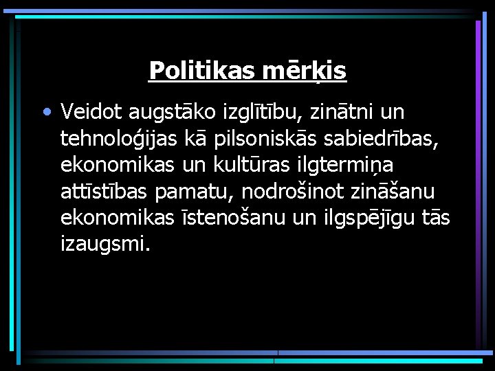 Politikas mērķis • Veidot augstāko izglītību, zinātni un tehnoloģijas kā pilsoniskās sabiedrības, ekonomikas un