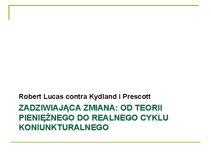 Robert Lucas contra Kydland i Prescott ZADZIWIAJĄCA ZMIANA: OD TEORII PIENIĘŻNEGO DO REALNEGO CYKLU