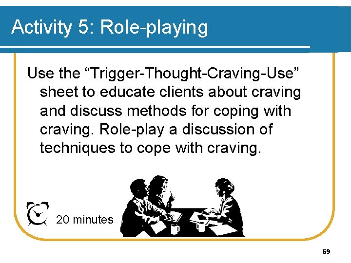 Activity 5: Role-playing Use the “Trigger-Thought-Craving-Use” sheet to educate clients about craving and discuss