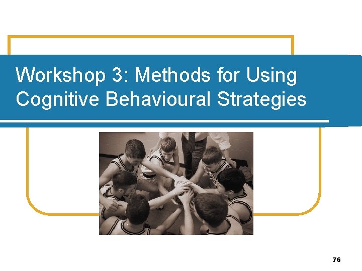 Workshop 3: Methods for Using Cognitive Behavioural Strategies 76 