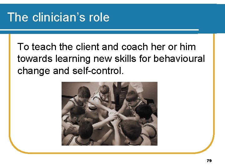 The clinician’s role To teach the client and coach her or him towards learning