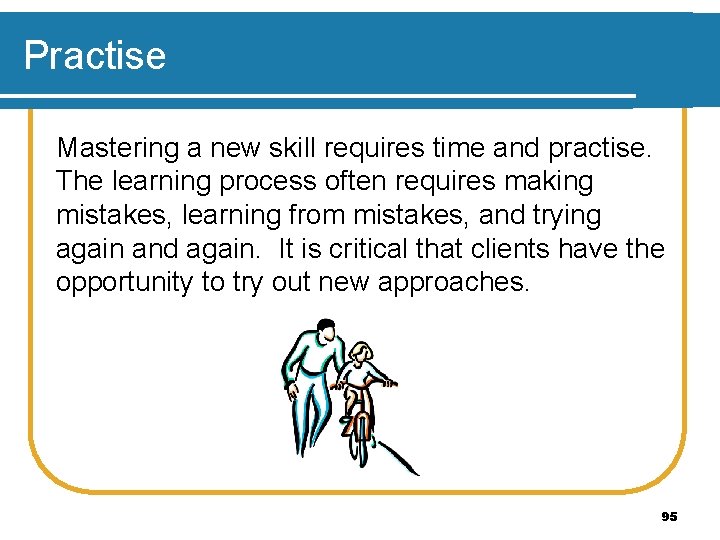 Practise Mastering a new skill requires time and practise. The learning process often requires