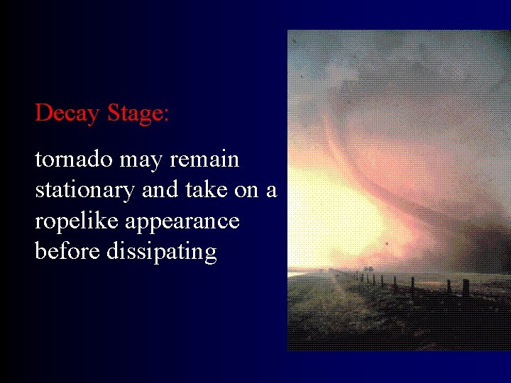 Decay Stage: tornado may remain stationary and take on a ropelike appearance before dissipating