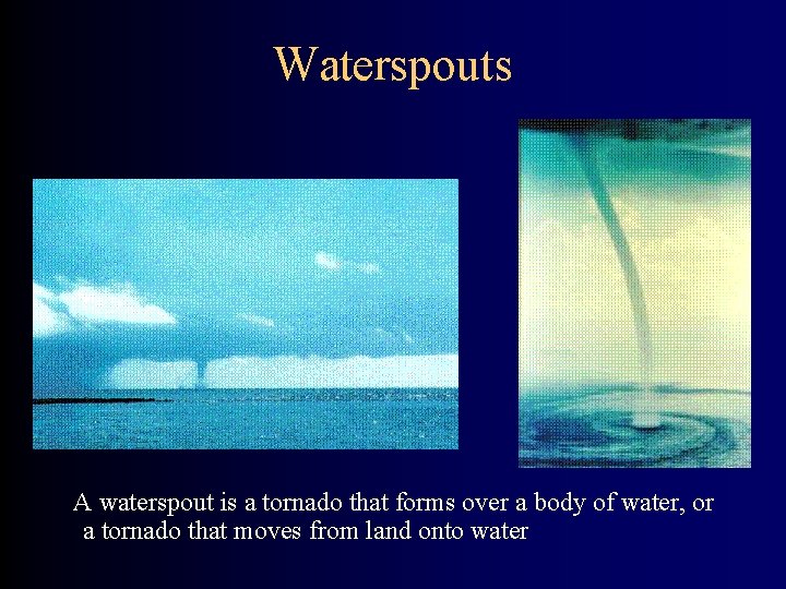 Waterspouts A waterspout is a tornado that forms over a body of water, or