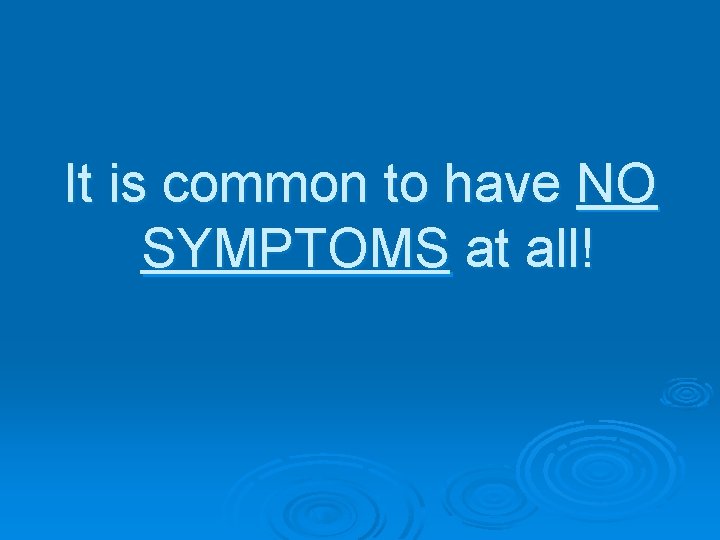 It is common to have NO SYMPTOMS at all! 