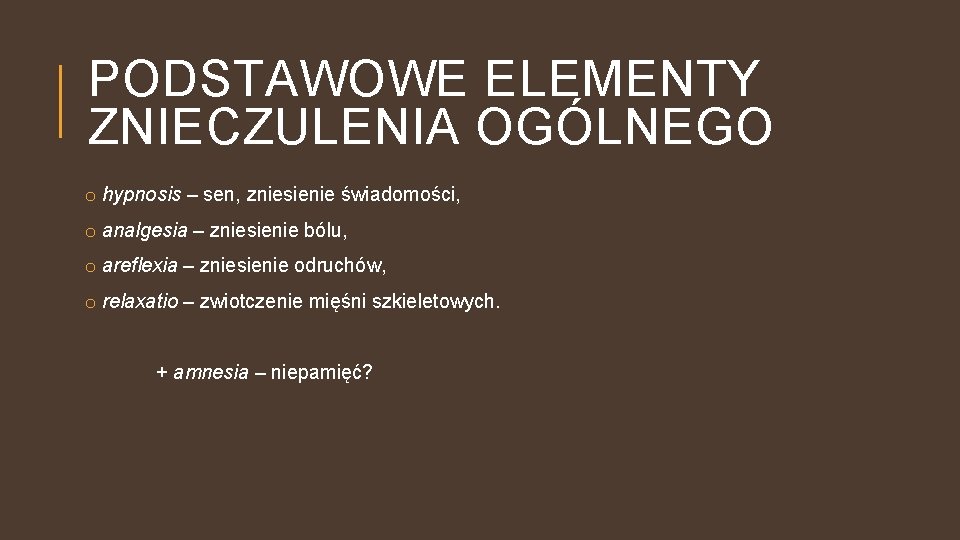 PODSTAWOWE ELEMENTY ZNIECZULENIA OGÓLNEGO o hypnosis – sen, zniesienie świadomości, o analgesia – zniesienie