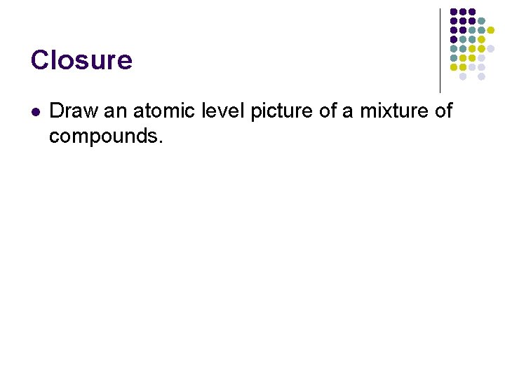 Closure l Draw an atomic level picture of a mixture of compounds. 