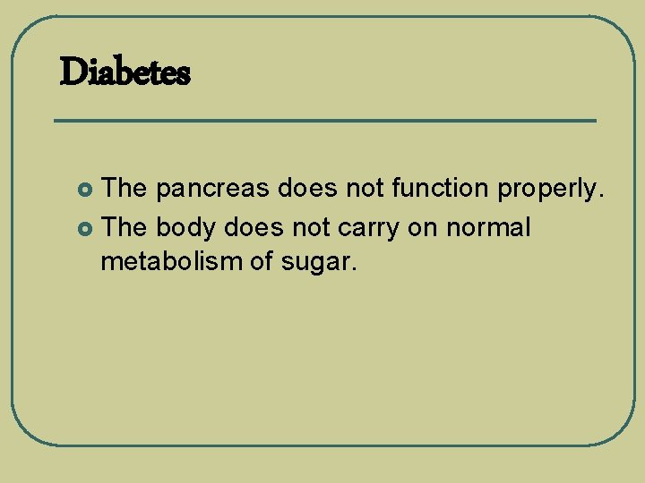 Diabetes The pancreas does not function properly. £ The body does not carry on