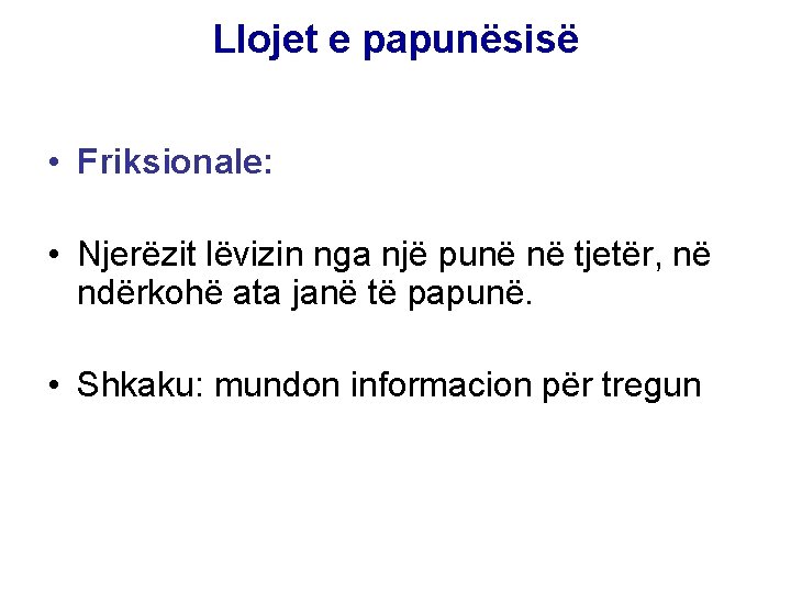 Llojet e papunësisë • Friksionale: • Njerëzit lëvizin nga një punë në tjetër, në