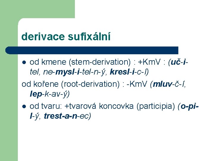derivace sufixální od kmene (stem-derivation) : +Km. V : (uč-itel, ne-mysl-i-tel-n-ý, kresl-i-c-í) od kořene
