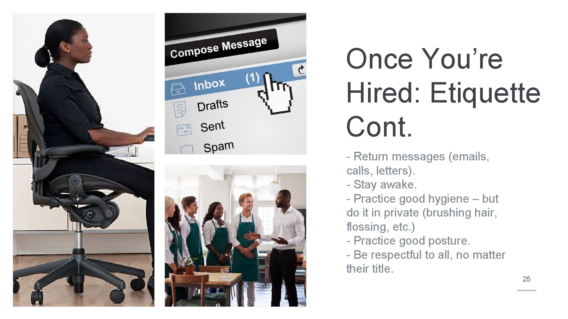 Once You’re Hired: Etiquette Cont. - Return messages (emails, calls, letters). - Stay awake.