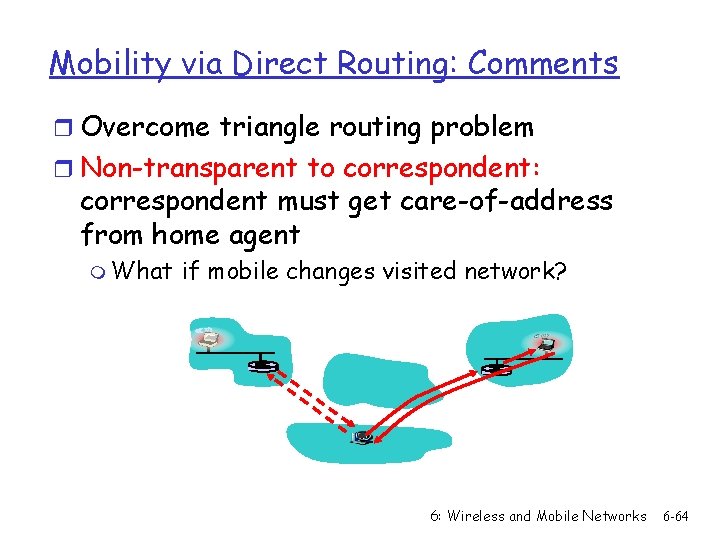 Mobility via Direct Routing: Comments r Overcome triangle routing problem r Non-transparent to correspondent: