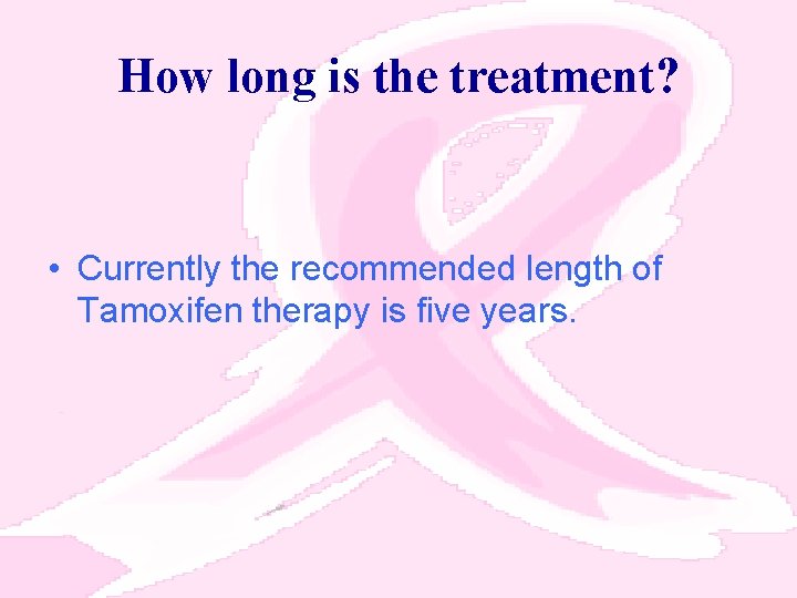 How long is the treatment? • Currently the recommended length of Tamoxifen therapy is
