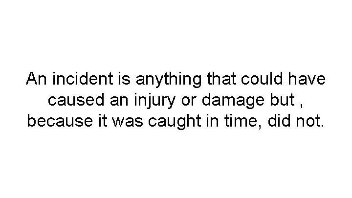 An incident is anything that could have caused an injury or damage but ,