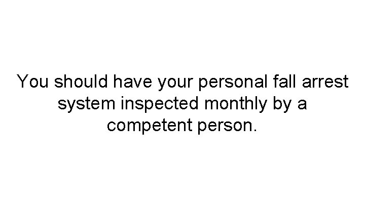 You should have your personal fall arrest system inspected monthly by a competent person.