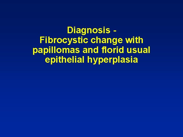 Diagnosis Fibrocystic change with papillomas and florid usual epithelial hyperplasia 