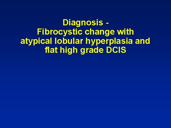 Diagnosis Fibrocystic change with atypical lobular hyperplasia and flat high grade DCIS 