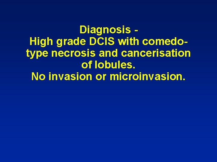 Diagnosis High grade DCIS with comedotype necrosis and cancerisation of lobules. No invasion or