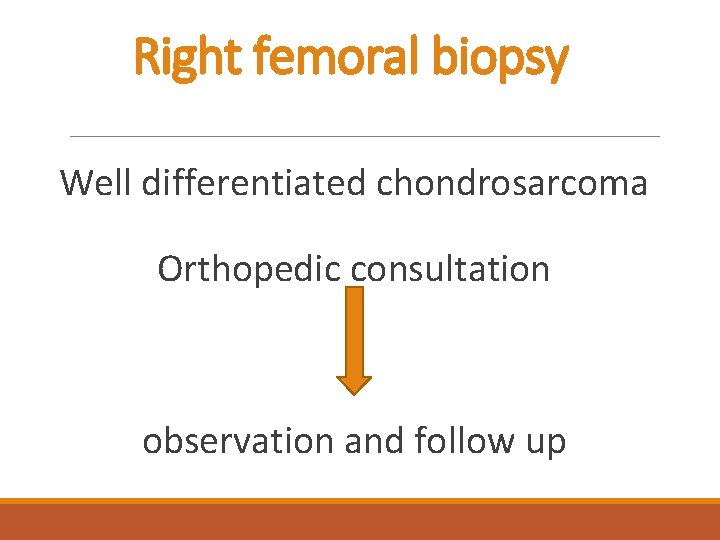 Right femoral biopsy Well differentiated chondrosarcoma Orthopedic consultation observation and follow up 