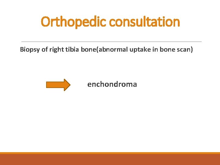 Orthopedic consultation Biopsy of right tibia bone(abnormal uptake in bone scan) enchondroma 