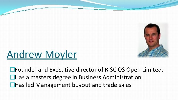 Andrew Moyler �Founder and Executive director of RISC OS Open Limited. �Has a masters