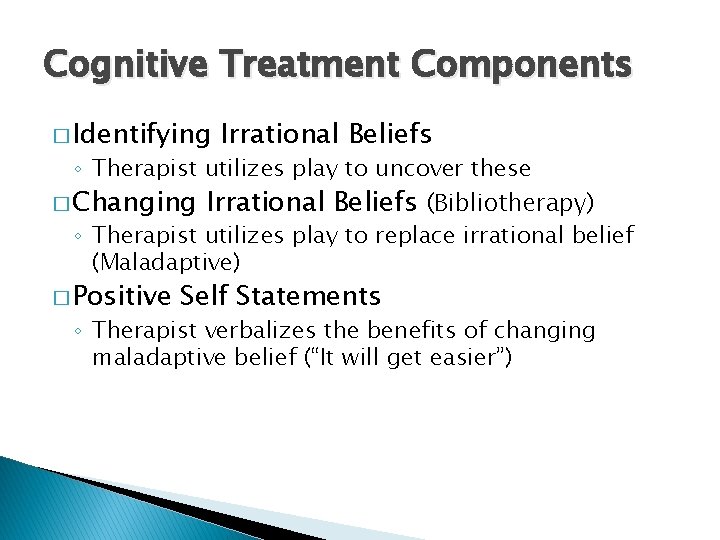 Cognitive Treatment Components � Identifying Irrational Beliefs ◦ Therapist utilizes play to uncover these
