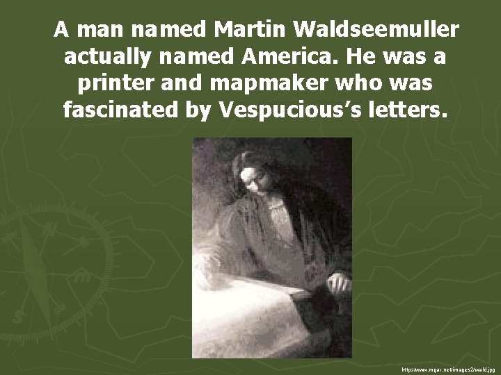 A man named Martin Waldseemuller actually named America. He was a printer and mapmaker