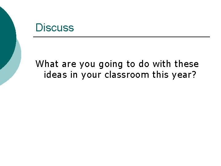 Discuss What are you going to do with these ideas in your classroom this