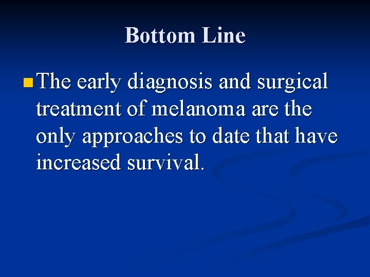 Bottom Line n The early diagnosis and surgical treatment of melanoma are the only