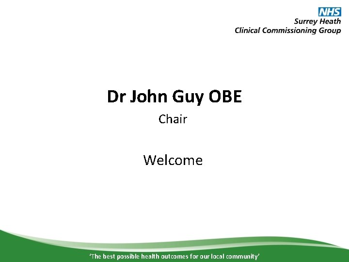 Dr John Guy OBE Chair Welcome ‘The best possible health outcomes for our local