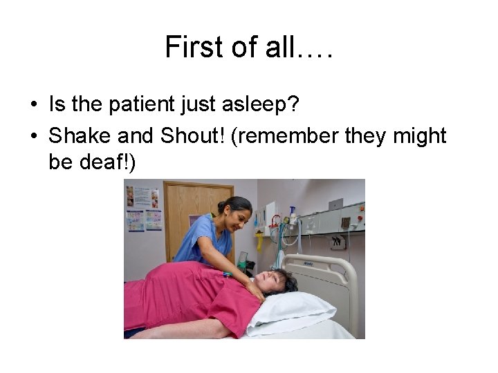 First of all…. • Is the patient just asleep? • Shake and Shout! (remember