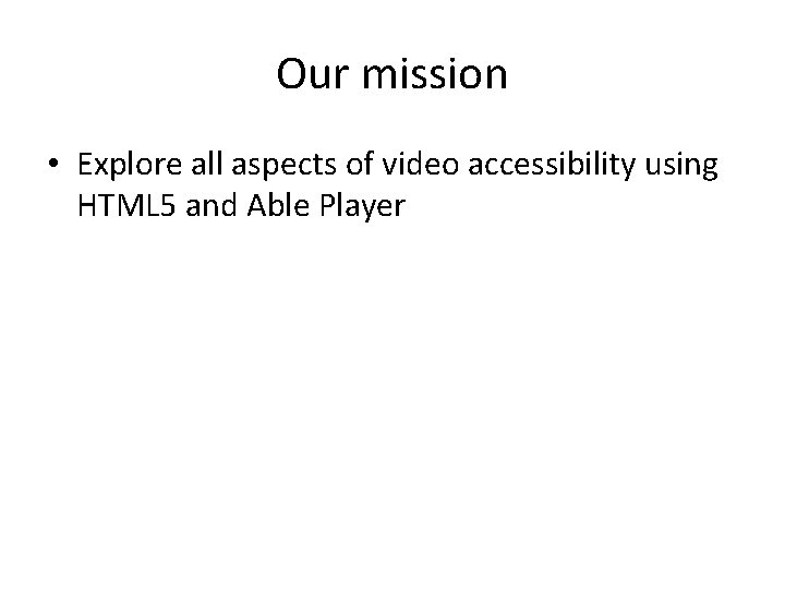 Our mission • Explore all aspects of video accessibility using HTML 5 and Able