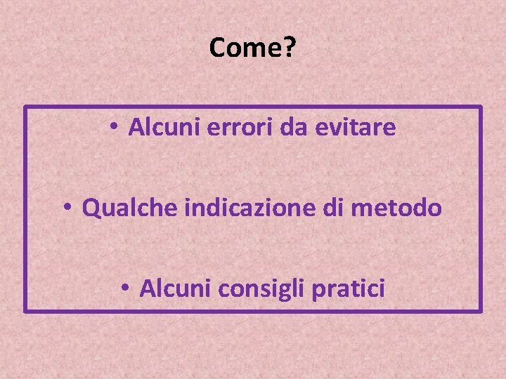 Come? • Alcuni errori da evitare • Qualche indicazione di metodo • Alcuni consigli