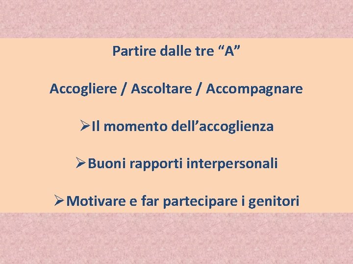 Partire dalle tre “A” Accogliere / Ascoltare / Accompagnare ØIl momento dell’accoglienza ØBuoni rapporti