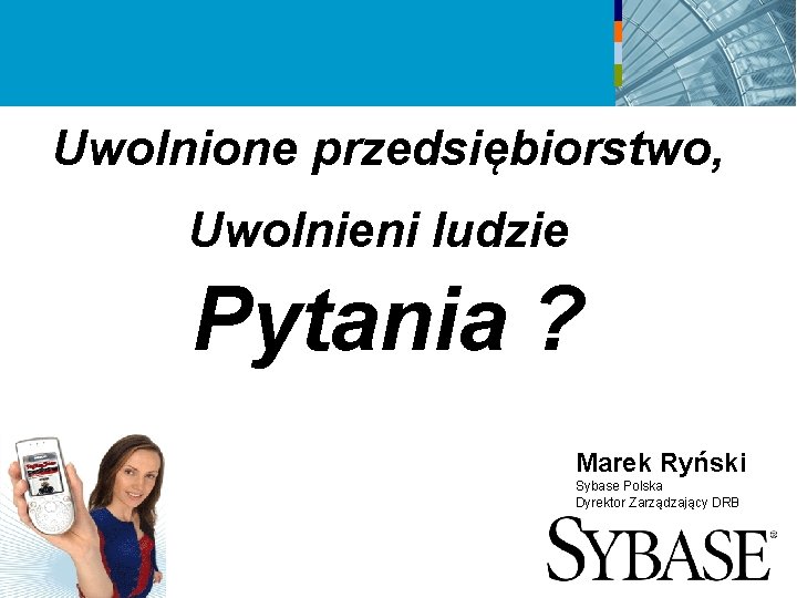 Uwolnione przedsiębiorstwo, Uwolnieni ludzie Pytania ? Marek Ryński Sybase Polska Dyrektor Zarządzający DRB 