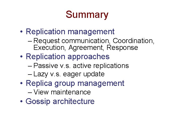 Summary • Replication management – Request communication, Coordination, Execution, Agreement, Response • Replication approaches