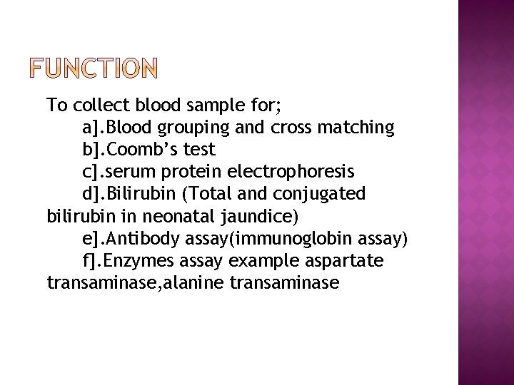 To collect blood sample for; a]. Blood grouping and cross matching b]. Coomb’s test