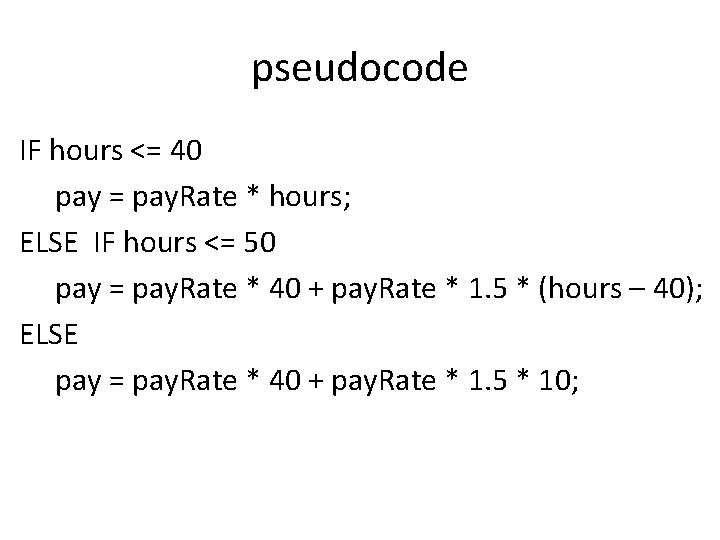 pseudocode IF hours <= 40 pay = pay. Rate * hours; ELSE IF hours