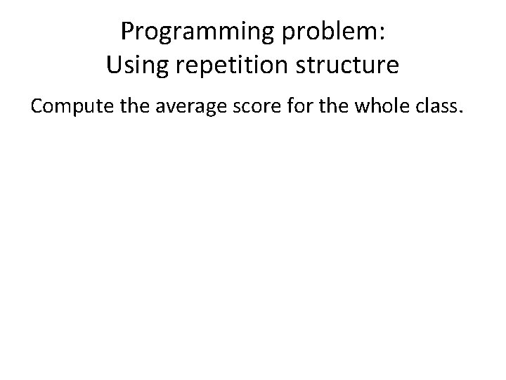 Programming problem: Using repetition structure Compute the average score for the whole class. 