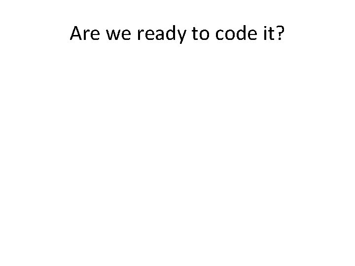 Are we ready to code it? 