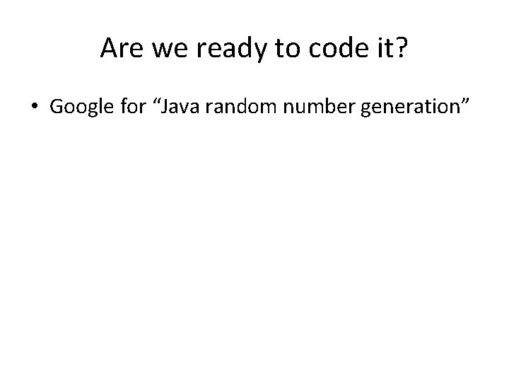 Are we ready to code it? • Google for “Java random number generation” 