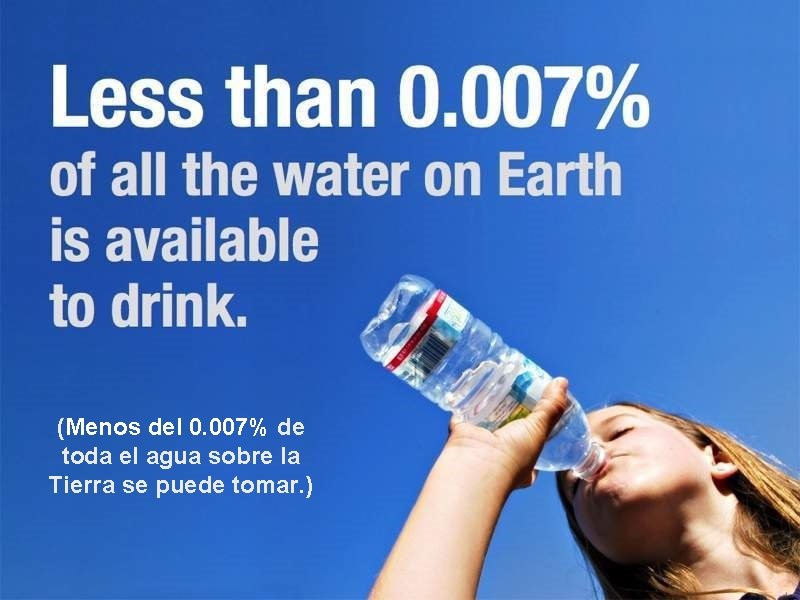 (Menos del 0. 007% de toda el agua sobre la Tierra se puede tomar.