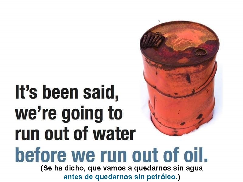 (Se ha dicho, que vamos a quedarnos sin agua antes de quedarnos sin petróleo.