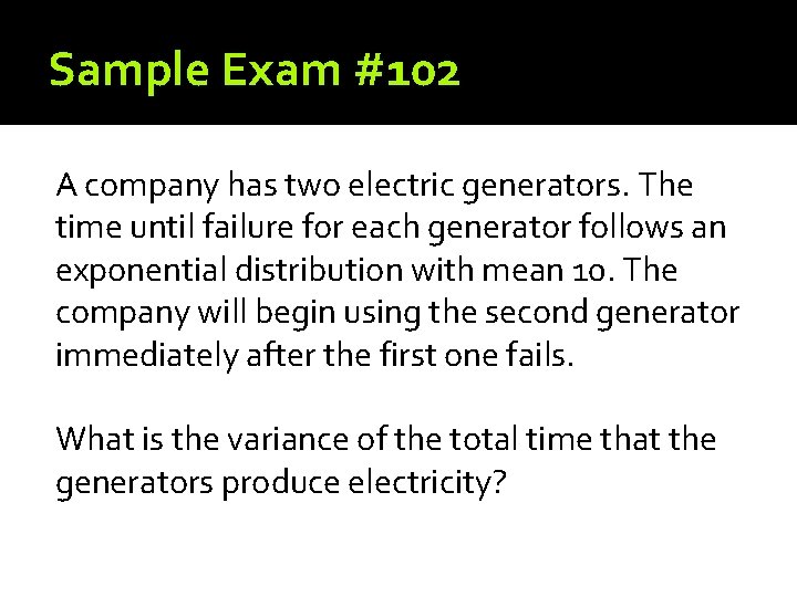 Sample Exam #102 A company has two electric generators. The time until failure for