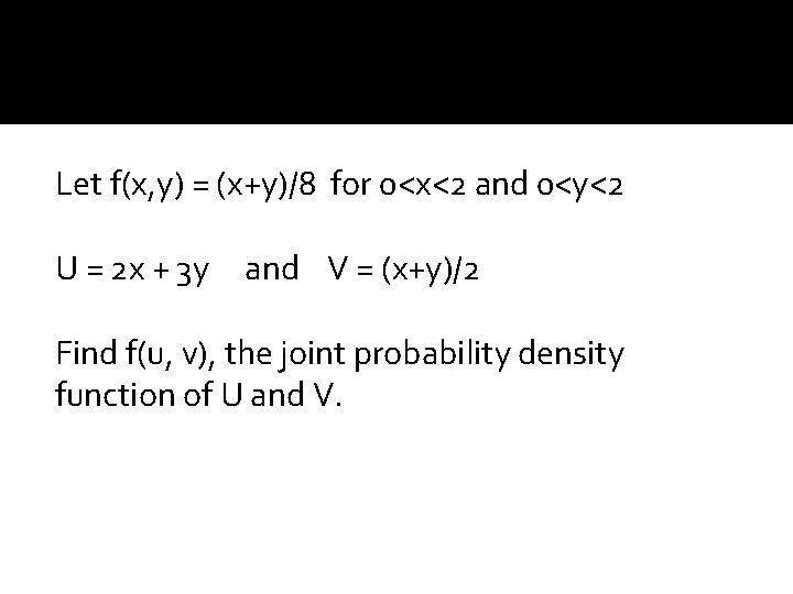 Let f(x, y) = (x+y)/8 for 0<x<2 and 0<y<2 U = 2 x +