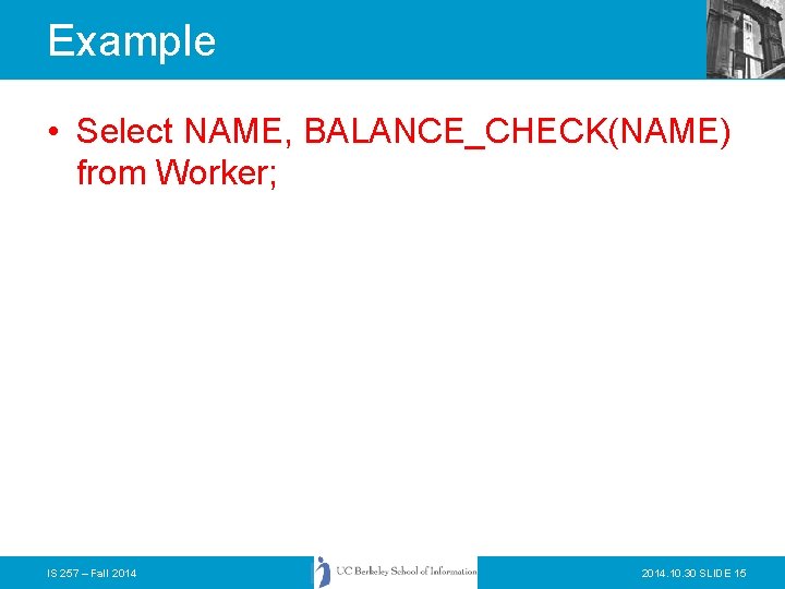 Example • Select NAME, BALANCE_CHECK(NAME) from Worker; IS 257 – Fall 2014. 10. 30