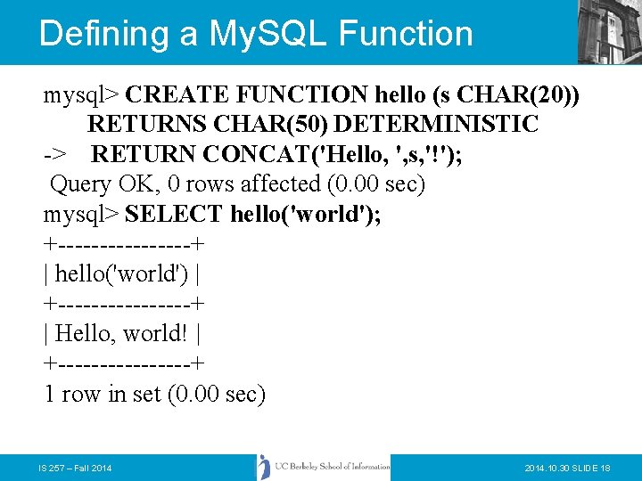 Defining a My. SQL Function mysql> CREATE FUNCTION hello (s CHAR(20)) RETURNS CHAR(50) DETERMINISTIC